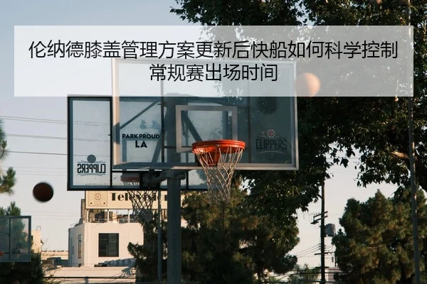 伦纳德膝盖管理方案更新后快船如何科学控制常规赛出场时间