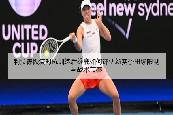 利拉德恢复对抗训练后雄鹿如何评估新赛季出场限制与战术节奏