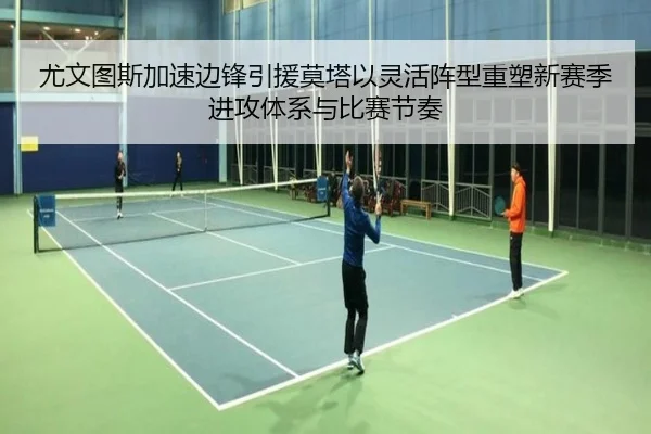尤文图斯加速边锋引援莫塔以灵活阵型重塑新赛季进攻体系与比赛节奏